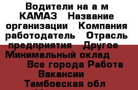 Водители на а/м КАМАЗ › Название организации ­ Компания-работодатель › Отрасль предприятия ­ Другое › Минимальный оклад ­ 50 000 - Все города Работа » Вакансии   . Тамбовская обл.,Моршанск г.